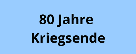 Die Schrift "80 Jahre Kriegsende" auf einem blauen Hintergrund  - Link auf: 80 Jahre Kriegsende